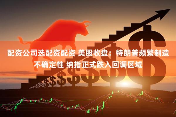 配资公司选配资配资 美股收盘：特朗普频繁制造不确定性 纳指正式跌入回调区域