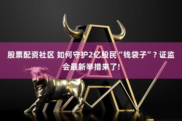 股票配资社区 如何守护2亿股民“钱袋子”? 证监会最新举措来了!