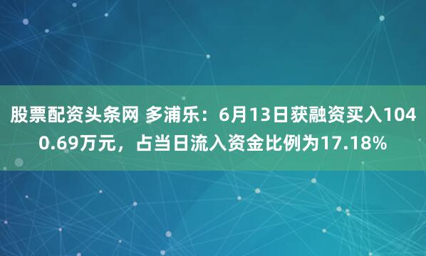 股票配资头条网 多浦乐：6月13日获融资买入1040.69万元，占当日流入资金比例为17.18%