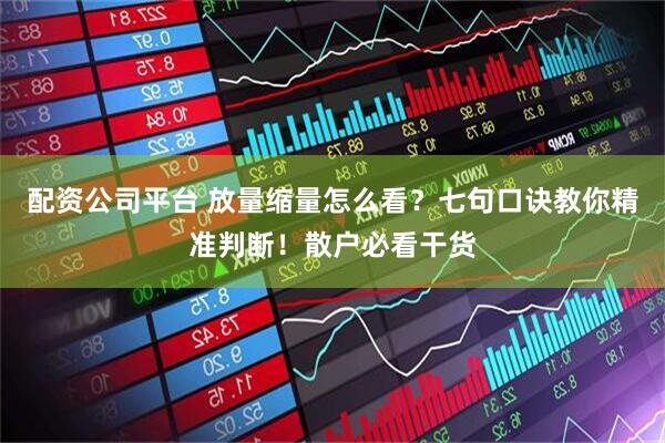 配资公司平台 放量缩量怎么看？七句口诀教你精准判断！散户必看干货