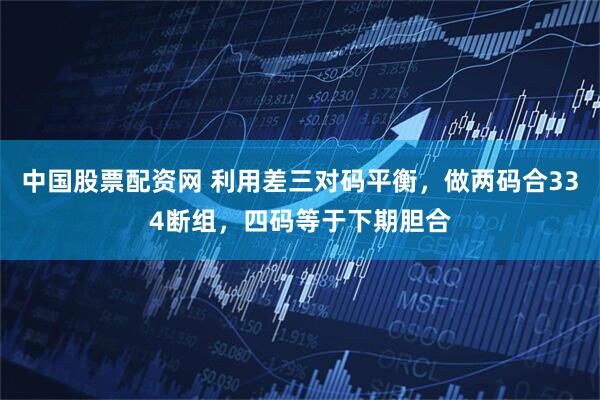 中国股票配资网 利用差三对码平衡，做两码合334断组，四码等于下期胆合