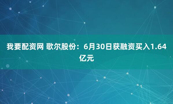 我要配资网 歌尔股份：6月30日获融资买入1.64亿元