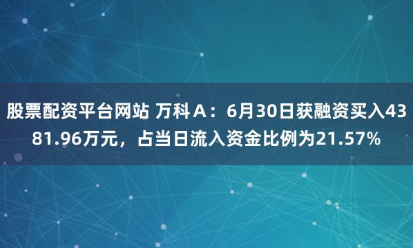 股票配资平台网站 万科Ａ：6月30日获融资买入4381.96万元，占当日流入资金比例为21.57%