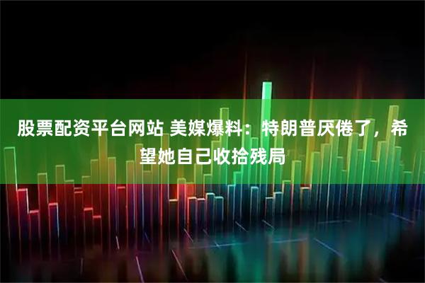 股票配资平台网站 美媒爆料：特朗普厌倦了，希望她自己收拾残局
