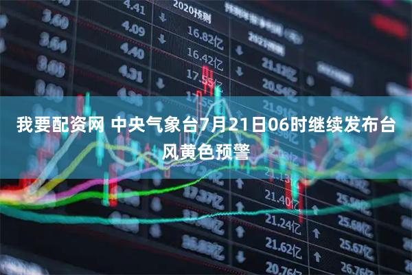 我要配资网 中央气象台7月21日06时继续发布台风黄色预警
