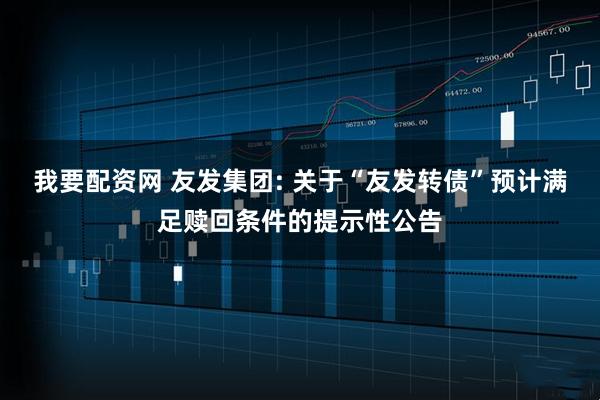 我要配资网 友发集团: 关于“友发转债”预计满足赎回条件的提示性公告