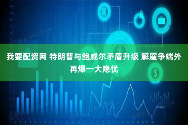 我要配资网 特朗普与鲍威尔矛盾升级 解雇争端外再爆一大隐忧
