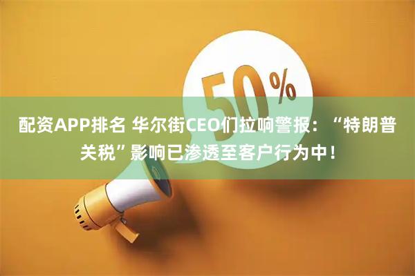配资APP排名 华尔街CEO们拉响警报：“特朗普关税”影响已渗透至客户行为中！