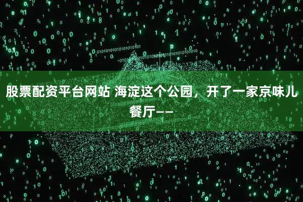 股票配资平台网站 海淀这个公园，开了一家京味儿餐厅——