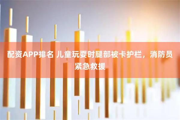 配资APP排名 儿童玩耍时腿部被卡护栏，消防员紧急救援