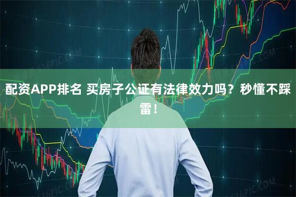 配资APP排名 买房子公证有法律效力吗？秒懂不踩雷！