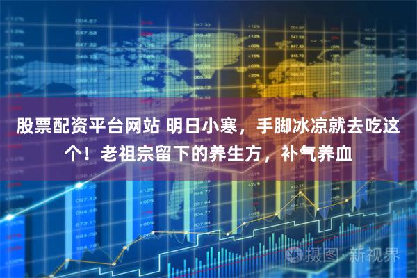 股票配资平台网站 明日小寒，手脚冰凉就去吃这个！老祖宗留下的养生方，补气养血