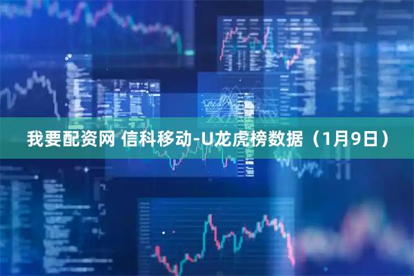 我要配资网 信科移动-U龙虎榜数据（1月9日）