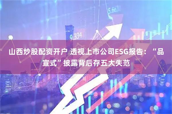 山西炒股配资开户 透视上市公司ESG报告：“品宣式”披露背后存五大失范
