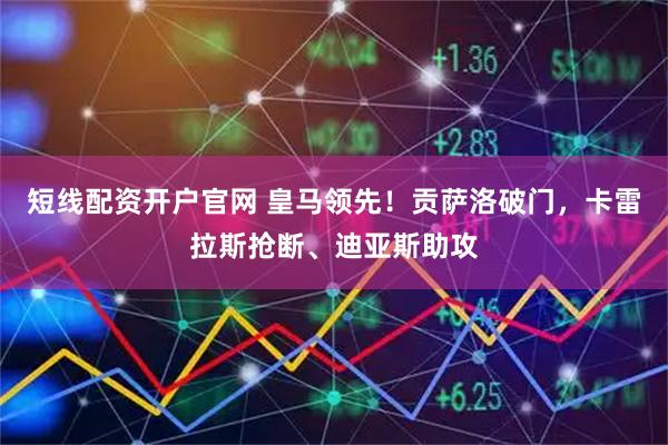 短线配资开户官网 皇马领先！贡萨洛破门，卡雷拉斯抢断、迪亚斯助攻